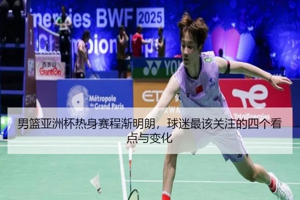 男篮亚洲杯热身赛程渐明朗，球迷最该关注的四个看点与变化